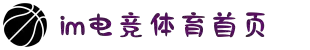 IM(股份有限公司)电竞-电子竞技平台